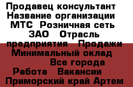 Продавец-консультант › Название организации ­ МТС, Розничная сеть, ЗАО › Отрасль предприятия ­ Продажи › Минимальный оклад ­ 60 000 - Все города Работа » Вакансии   . Приморский край,Артем г.